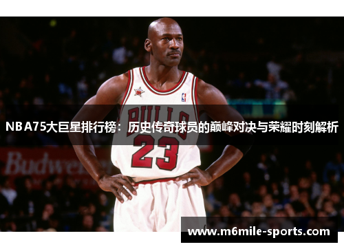 NBA75大巨星排行榜：历史传奇球员的巅峰对决与荣耀时刻解析